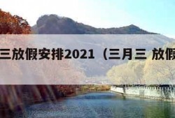 三月三放假安排2021（三月三 放假安排）