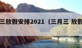 三月三放假安排2021（三月三 放假安排）