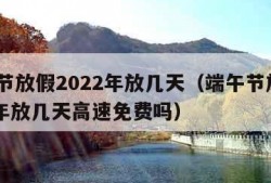 端午节放假2022年放几天（端午节放假2022年放几天高速免费吗）