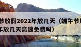 端午节放假2022年放几天（端午节放假2022年放几天高速免费吗）