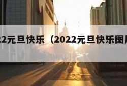 2022元旦快乐（2022元旦快乐图片大全）