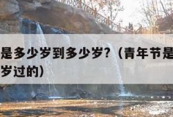 青年节是多少岁到多少岁?（青年节是多少岁到多少岁过的）