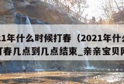 2021年什么时候打春（2021年什么时候打春几点到几点结束_亲亲宝贝网）