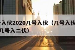 几号入伏2020几号入伏（几号入伏2021年几号入二伏）