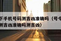 号令天下手机号码测吉凶准确吗（号令天下手机号码测吉凶准确吗测吉凶）