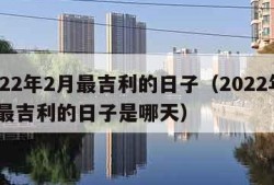 2022年2月最吉利的日子（2022年2月最吉利的日子是哪天）