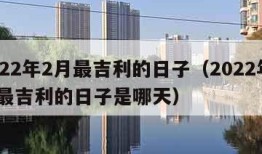 2022年2月最吉利的日子（2022年2月最吉利的日子是哪天）