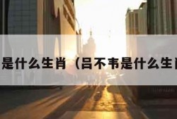 吕不韦是什么生肖（吕不韦是什么生肖属相）