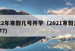 2022年寒假几号开学（2021寒假几号开学?）