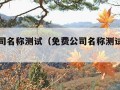 免费公司名称测试（免费公司名称测试打分易网）