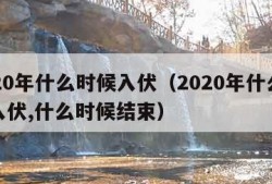 2020年什么时候入伏（2020年什么时候入伏,什么时候结束）