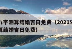 生辰八字测算结婚吉日免费（2021生辰八字测算结婚吉日免费）