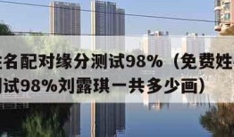 免费姓名配对缘分测试98%（免费姓名配对缘分测试98%刘露琪一共多少画）