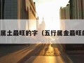 五行属土最旺的字（五行属金最旺的字）