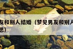 梦见男友和别人结婚（梦见男友和别人结婚了什么意思）