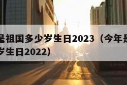 今年是祖国多少岁生日2023（今年是祖国多少岁生日2022）