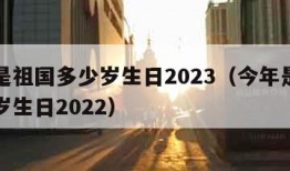 今年是祖国多少岁生日2023（今年是祖国多少岁生日2022）