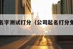 公司起名字测试打分（公司起名打分免费测试）